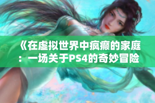 《在虚拟世界中疯癫的家庭：一场关于PS4的奇妙冒险》