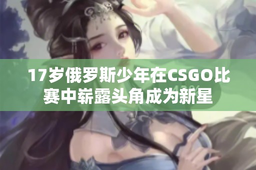 17岁俄罗斯少年在CSGO比赛中崭露头角成为新星