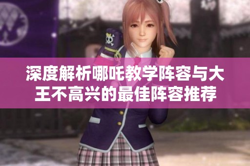 深度解析哪吒教学阵容与大王不高兴的最佳阵容推荐