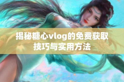 揭秘糖心vlog的免费获取技巧与实用方法