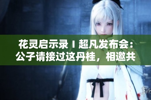 花灵启示录Ⅰ超凡发布会：公子请接过这丹桂，相邀共饮欢庆之杯