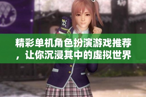 精彩单机角色扮演游戏推荐，让你沉浸其中的虚拟世界体验