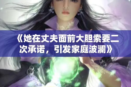 《她在丈夫面前大胆索要二次承诺，引发家庭波澜》