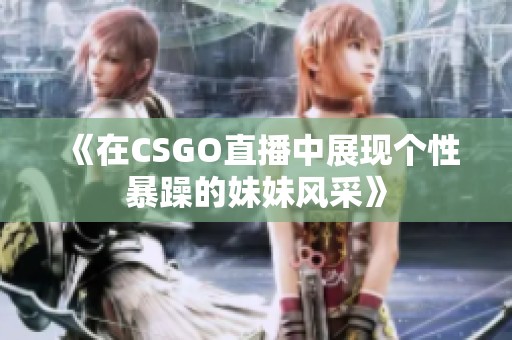 《在CSGO直播中展现个性暴躁的妹妹风采》