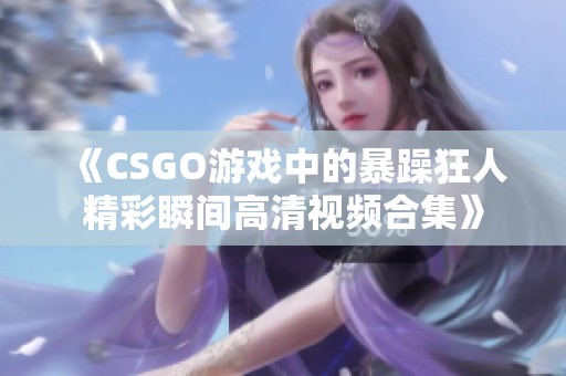 《CSGO游戏中的暴躁狂人精彩瞬间高清视频合集》