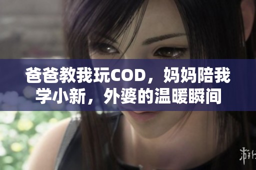 爸爸教我玩COD，妈妈陪我学小新，外婆的温暖瞬间