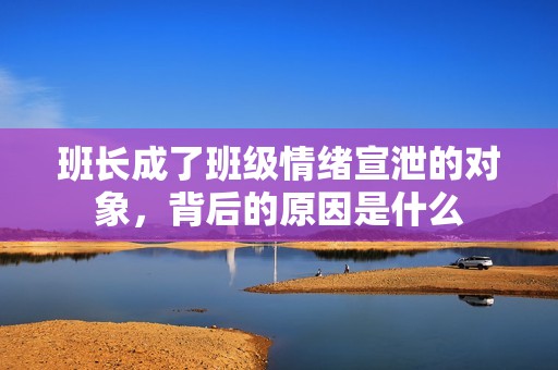 班长成了班级情绪宣泄的对象，背后的原因是什么