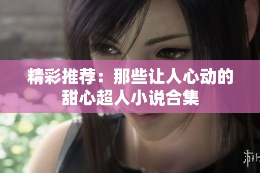 精彩推荐：那些让人心动的甜心超人小说合集