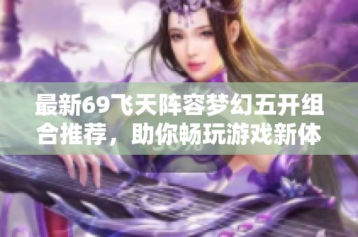 最新69飞天阵容梦幻五开组合推荐，助你畅玩游戏新体验