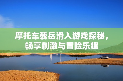 摩托车载岳滑入游戏探秘，畅享刺激与冒险乐趣