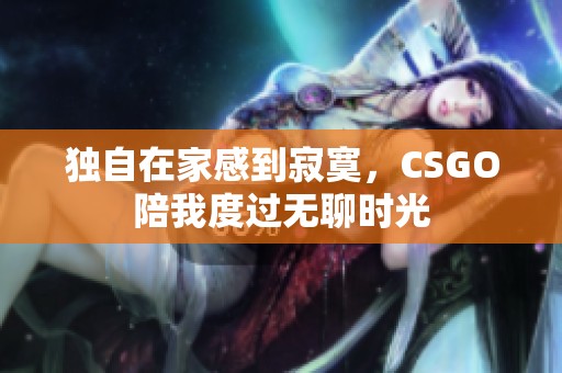 独自在家感到寂寞，CSGO陪我度过无聊时光