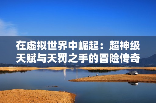 在虚拟世界中崛起：超神级天赋与天罚之手的冒险传奇
