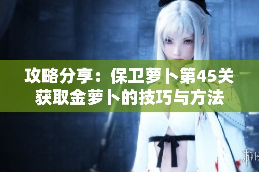 攻略分享：保卫萝卜第45关获取金萝卜的技巧与方法