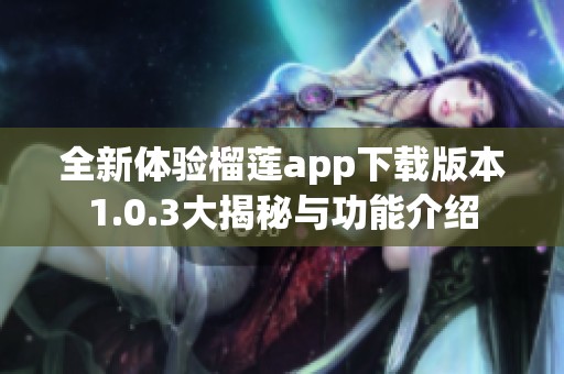 全新体验榴莲app下载版本1.0.3大揭秘与功能介绍