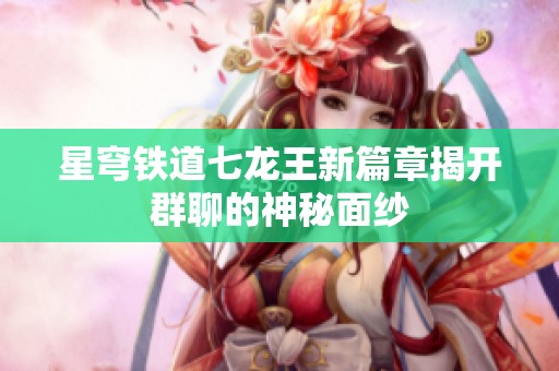 星穹铁道七龙王新篇章揭开群聊的神秘面纱