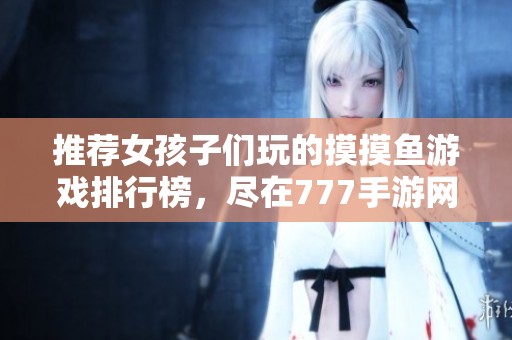 推荐女孩子们玩的摸摸鱼游戏排行榜，尽在777手游网下载体验！