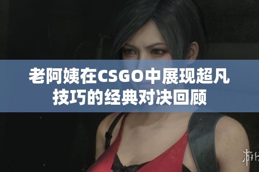 老阿姨在CSGO中展现超凡技巧的经典对决回顾