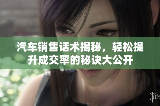 汽车销售话术揭秘，轻松提升成交率的秘诀大公开