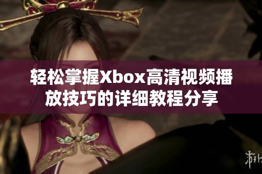 轻松掌握Xbox高清视频播放技巧的详细教程分享