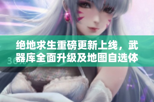 绝地求生重磅更新上线，武器库全面升级及地图自选体验！