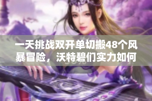 一天挑战双开单切搬48个风暴冒险，沃特碧们实力如何揭秘