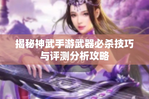 揭秘神武手游武器必杀技巧与评测分析攻略