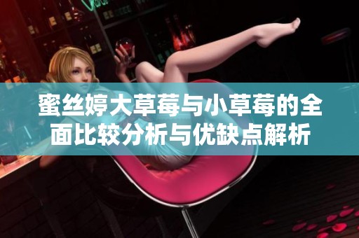 蜜丝婷大草莓与小草莓的全面比较分析与优缺点解析