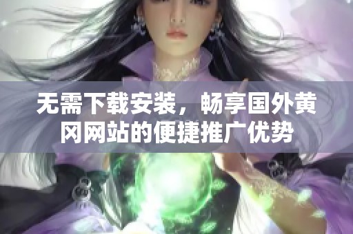 无需下载安装，畅享国外黄冈网站的便捷推广优势