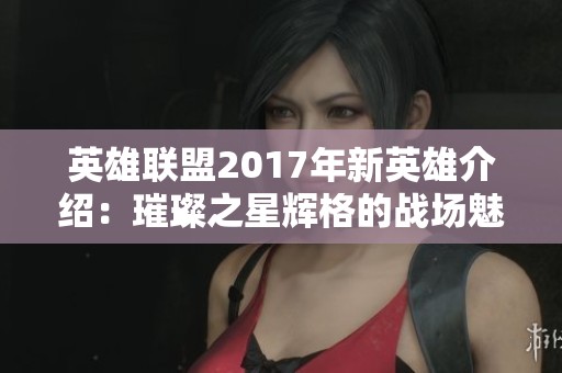 英雄联盟2017年新英雄介绍：璀璨之星辉格的战场魅力