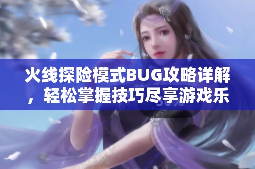 火线探险模式BUG攻略详解，轻松掌握技巧尽享游戏乐趣