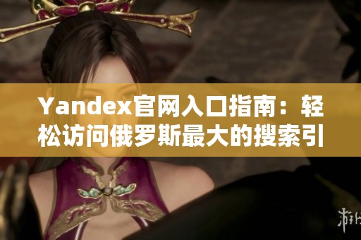 Yandex官网入口指南：轻松访问俄罗斯最大的搜索引擎