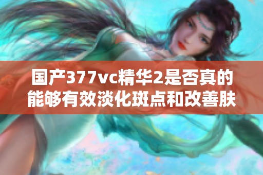 国产377vc精华2是否真的能够有效淡化斑点和改善肤色