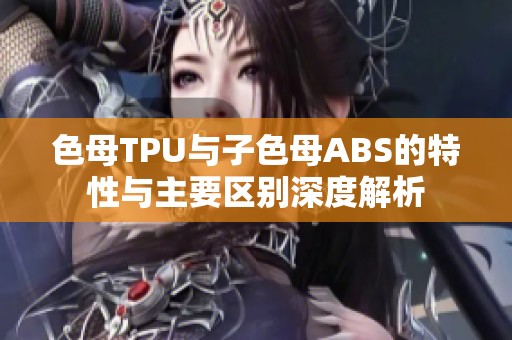 色母TPU与子色母ABS的特性与主要区别深度解析