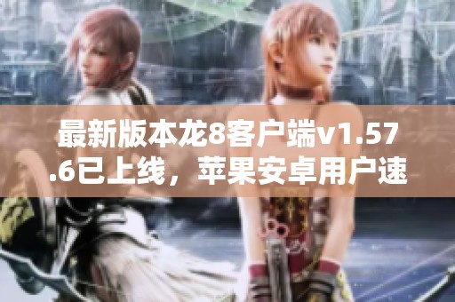 最新版本龙8客户端v1.57.6已上线，苹果安卓用户速来下载体验！