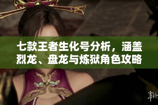 七款王者生化号分析，涵盖烈龙、盘龙与炼狱角色攻略