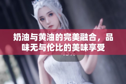 奶油与黄油的完美融合，品味无与伦比的美味享受