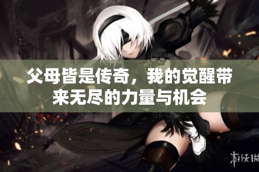 父母皆是传奇，我的觉醒带来无尽的力量与机会