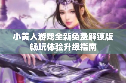 小黄人游戏全新免费解锁版畅玩体验升级指南