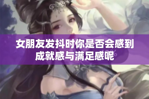 女朋友发抖时你是否会感到成就感与满足感呢