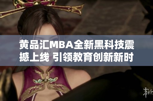 黄品汇MBA全新黑科技震撼上线 引领教育创新新时代