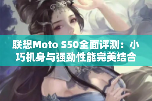 联想Moto S50全面评测：小巧机身与强劲性能完美结合