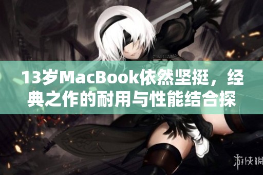 13岁MacBook依然坚挺，经典之作的耐用与性能结合探讨