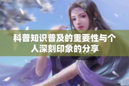 科普知识普及的重要性与个人深刻印象的分享