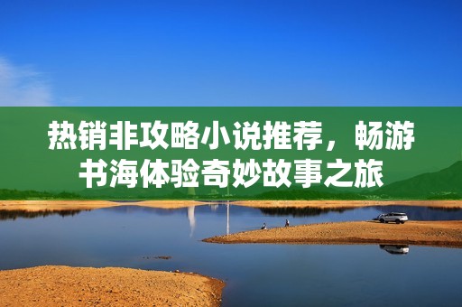 热销非攻略小说推荐，畅游书海体验奇妙故事之旅