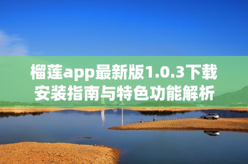 榴莲app最新版1.0.3下载安装指南与特色功能解析