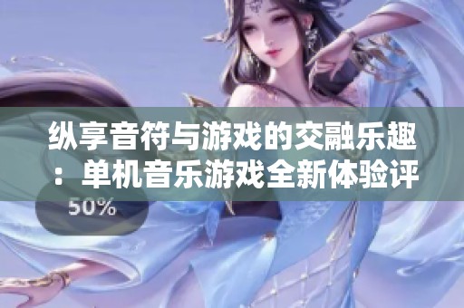 纵享音符与游戏的交融乐趣：单机音乐游戏全新体验评测