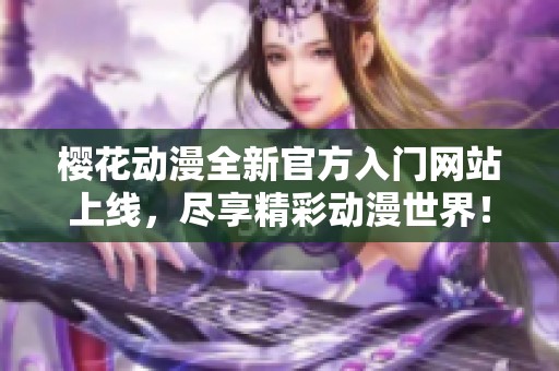 樱花动漫全新官方入门网站上线，尽享精彩动漫世界！