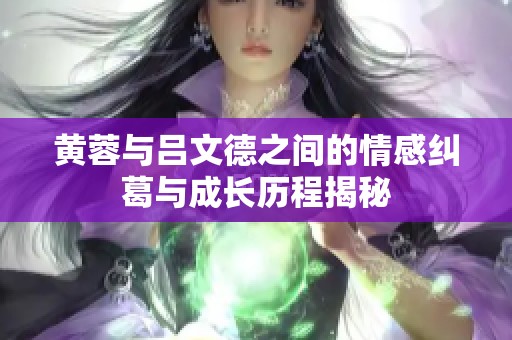 黄蓉与吕文德之间的情感纠葛与成长历程揭秘