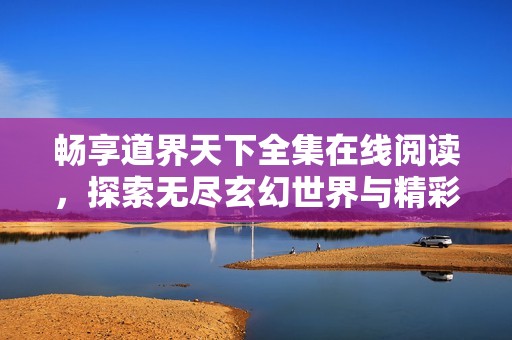 畅享道界天下全集在线阅读，探索无尽玄幻世界与精彩故事