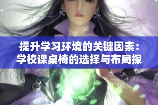 提升学习环境的关键因素：学校课桌椅的选择与布局探讨